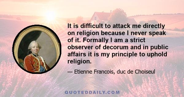 It is difficult to attack me directly on religion because I never speak of it. Formally I am a strict observer of decorum and in public affairs it is my principle to uphold religion.