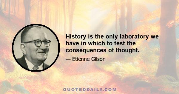 History is the only laboratory we have in which to test the consequences of thought.