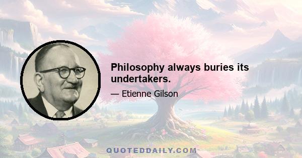 Philosophy always buries its undertakers.