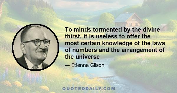 To minds tormented by the divine thirst, it is useless to offer the most certain knowledge of the laws of numbers and the arrangement of the universe