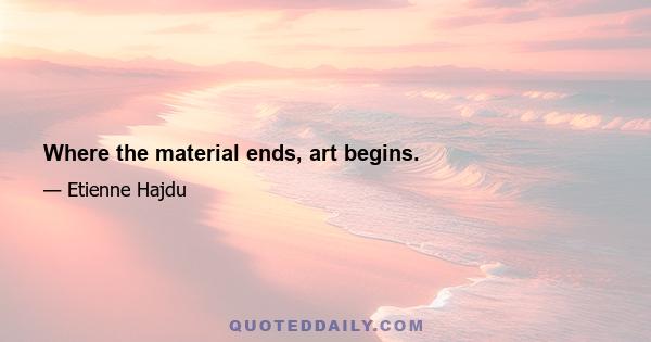 Where the material ends, art begins.