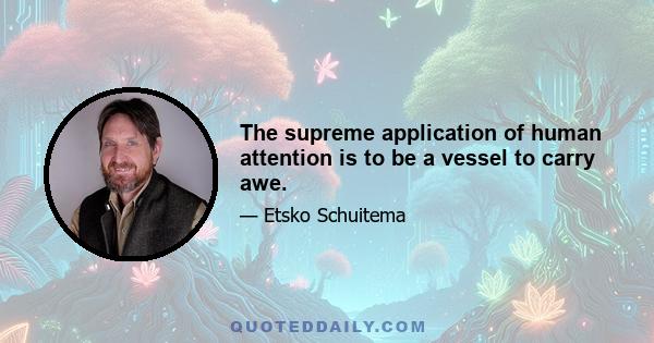 The supreme application of human attention is to be a vessel to carry awe.