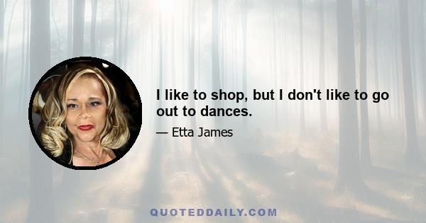 I like to shop, but I don't like to go out to dances.