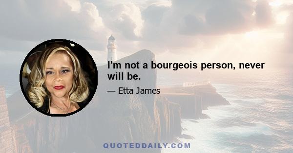 I'm not a bourgeois person, never will be.