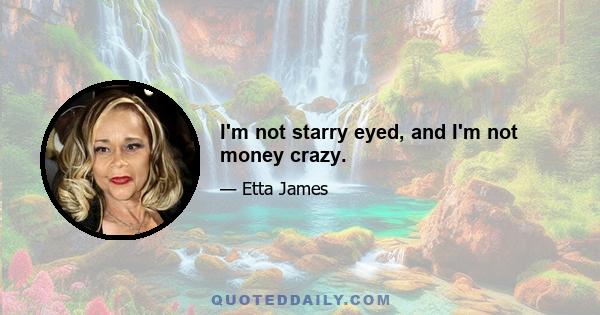 I'm not starry eyed, and I'm not money crazy.