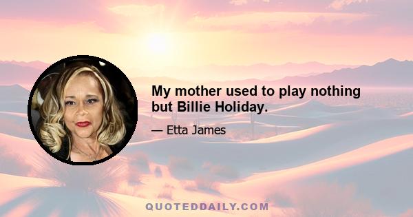 My mother used to play nothing but Billie Holiday.