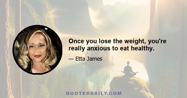 Once you lose the weight, you're really anxious to eat healthy.