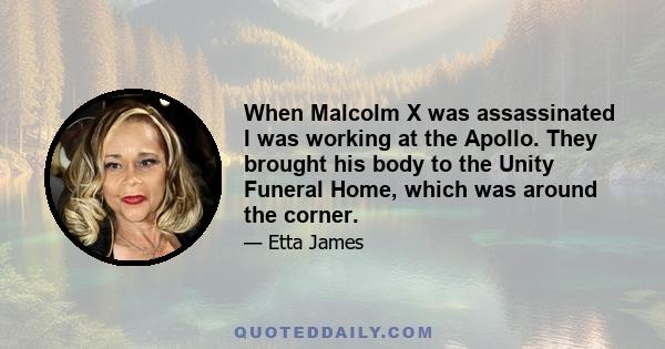 When Malcolm X was assassinated I was working at the Apollo. They brought his body to the Unity Funeral Home, which was around the corner.