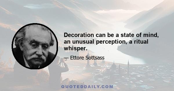 Decoration can be a state of mind, an unusual perception, a ritual whisper.