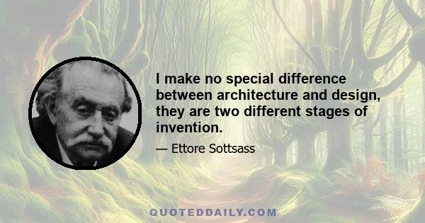 I make no special difference between architecture and design, they are two different stages of invention.