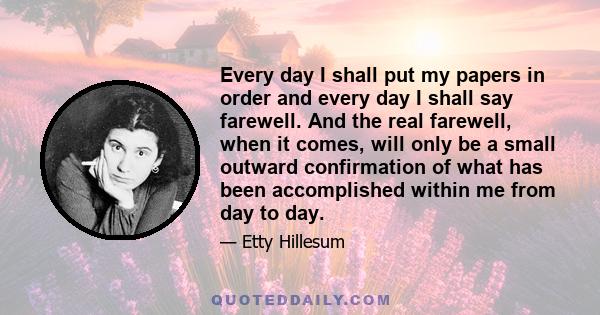 Every day I shall put my papers in order and every day I shall say farewell. And the real farewell, when it comes, will only be a small outward confirmation of what has been accomplished within me from day to day.