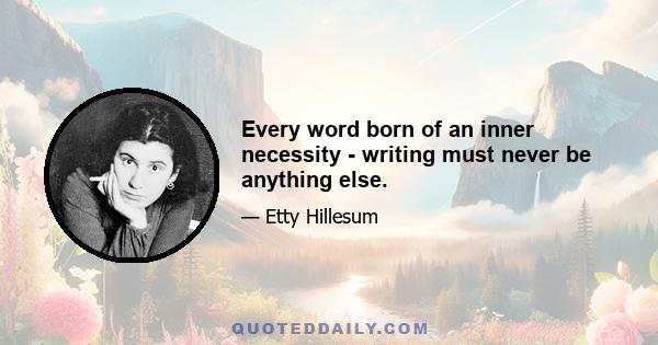 Every word born of an inner necessity - writing must never be anything else.