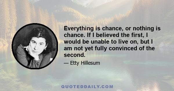 Everything is chance, or nothing is chance. If I believed the first, I would be unable to live on, but I am not yet fully convinced of the second.