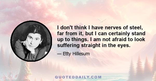 I don't think I have nerves of steel, far from it, but I can certainly stand up to things. I am not afraid to look suffering straight in the eyes.