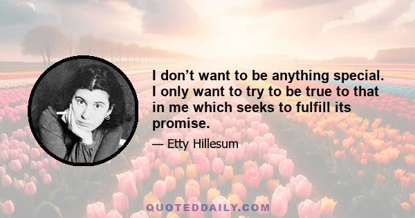 I don’t want to be anything special. I only want to try to be true to that in me which seeks to fulfill its promise.