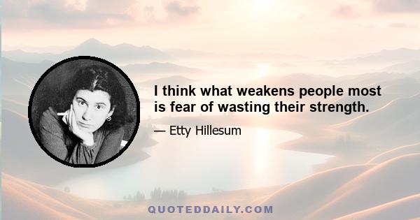 I think what weakens people most is fear of wasting their strength.