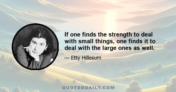 If one finds the strength to deal with small things, one finds it to deal with the large ones as well.