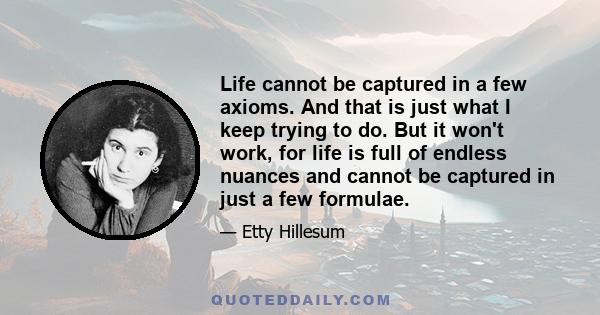 Life cannot be captured in a few axioms. And that is just what I keep trying to do. But it won't work, for life is full of endless nuances and cannot be captured in just a few formulae.