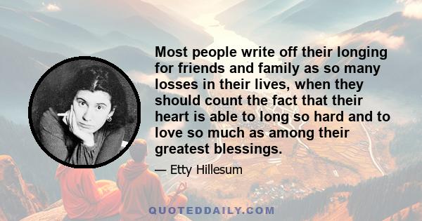 Most people write off their longing for friends and family as so many losses in their lives, when they should count the fact that their heart is able to long so hard and to love so much as among their greatest blessings.