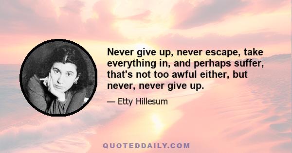 Never give up, never escape, take everything in, and perhaps suffer, that's not too awful either, but never, never give up.