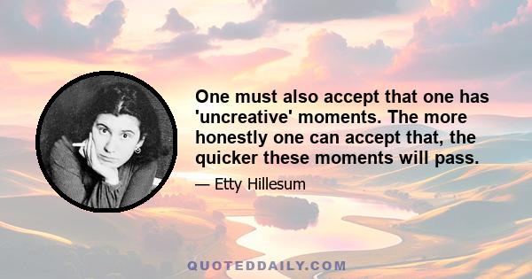 One must also accept that one has 'uncreative' moments. The more honestly one can accept that, the quicker these moments will pass.