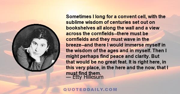 Sometimes I long for a convent cell, with the sublime wisdom of centuries set out on bookshelves all along the wall and a view across the cornfields--there must be cornfields and they must wave in the breeze--and there