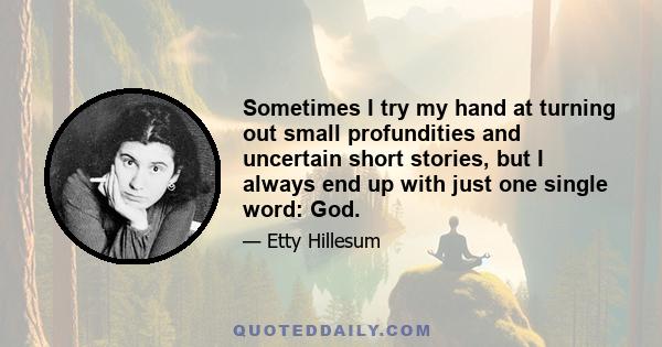 Sometimes I try my hand at turning out small profundities and uncertain short stories, but I always end up with just one single word: God.