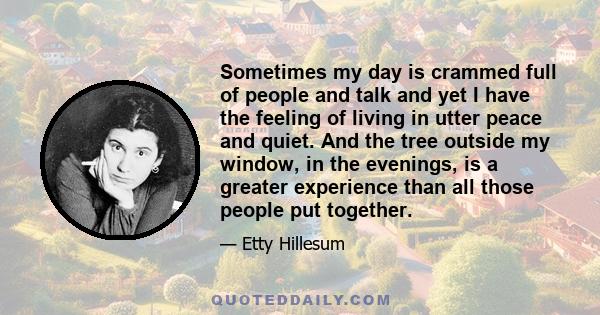 Sometimes my day is crammed full of people and talk and yet I have the feeling of living in utter peace and quiet. And the tree outside my window, in the evenings, is a greater experience than all those people put