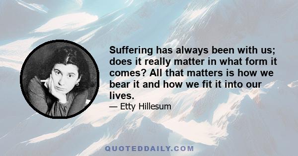 Suffering has always been with us; does it really matter in what form it comes? All that matters is how we bear it and how we fit it into our lives.