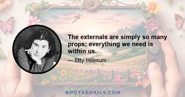 The externals are simply so many props; everything we need is within us.