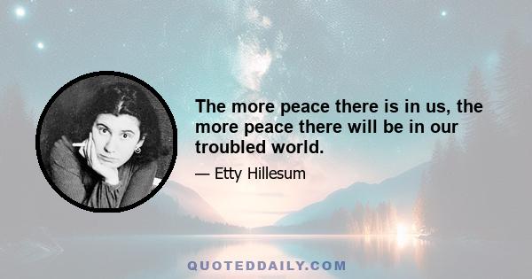 The more peace there is in us, the more peace there will be in our troubled world.