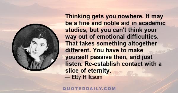 Thinking gets you nowhere. It may be a fine and noble aid in academic studies, but you can't think your way out of emotional difficulties. That takes something altogether different. You have to make yourself passive