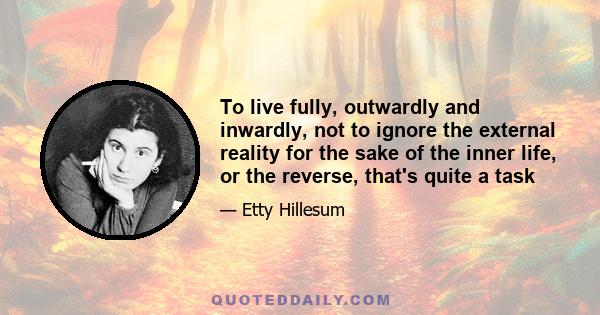 To live fully, outwardly and inwardly, not to ignore the external reality for the sake of the inner life, or the reverse, that's quite a task