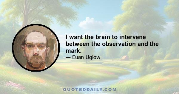 I want the brain to intervene between the observation and the mark.