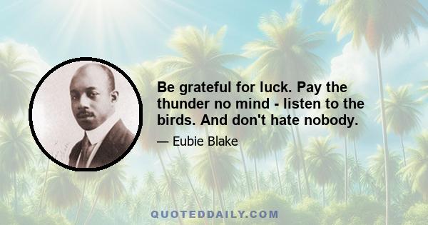 Be grateful for luck. Pay the thunder no mind - listen to the birds. And don't hate nobody.