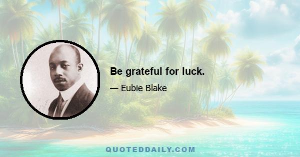 Be grateful for luck.