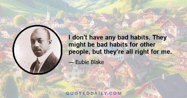 I don't have any bad habits. They might be bad habits for other people, but they're all right for me.