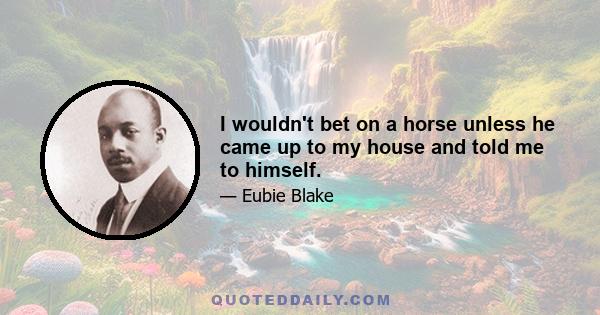 I wouldn't bet on a horse unless he came up to my house and told me to himself.