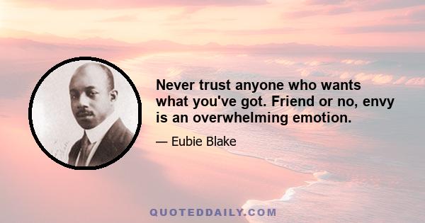 Never trust anyone who wants what you've got. Friend or no, envy is an overwhelming emotion.