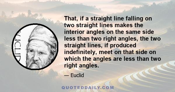 That, if a straight line falling on two straight lines makes the interior angles on the same side less than two right angles, the two straight lines, if produced indefinitely, meet on that side on which the angles are