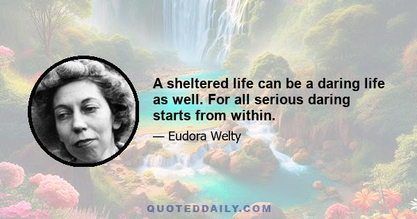 A sheltered life can be a daring life as well. For all serious daring starts from within.