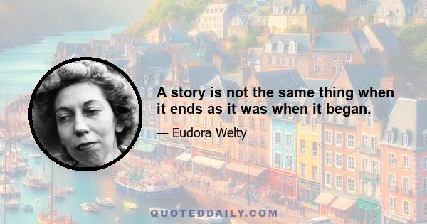 A story is not the same thing when it ends as it was when it began.