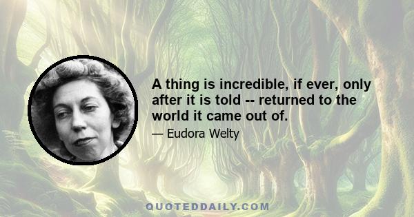 A thing is incredible, if ever, only after it is told -- returned to the world it came out of.