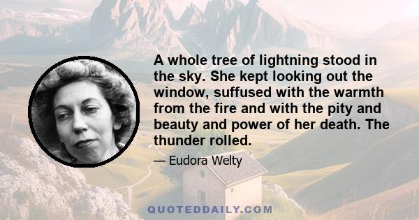 A whole tree of lightning stood in the sky. She kept looking out the window, suffused with the warmth from the fire and with the pity and beauty and power of her death. The thunder rolled.