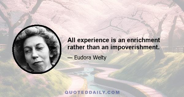 All experience is an enrichment rather than an impoverishment.