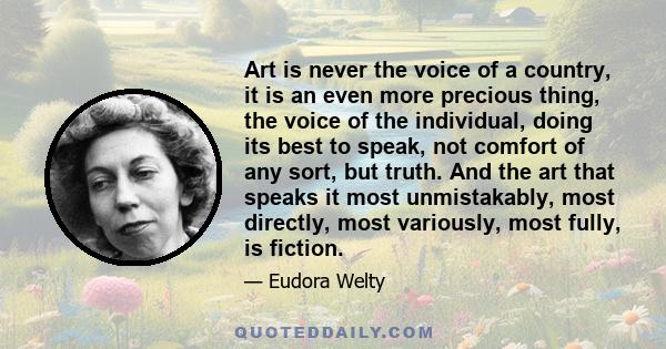 Art is never the voice of a country, it is an even more precious thing, the voice of the individual, doing its best to speak, not comfort of any sort, but truth. And the art that speaks it most unmistakably, most