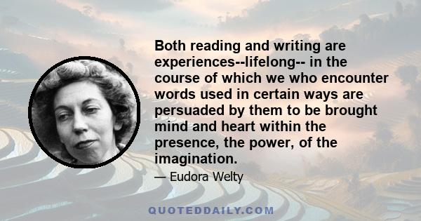 Both reading and writing are experiences--lifelong-- in the course of which we who encounter words used in certain ways are persuaded by them to be brought mind and heart within the presence, the power, of the