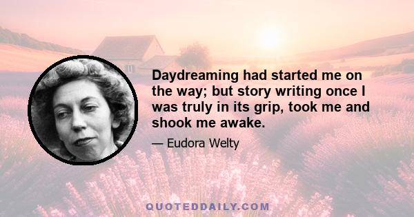 Daydreaming had started me on the way; but story writing once I was truly in its grip, took me and shook me awake.