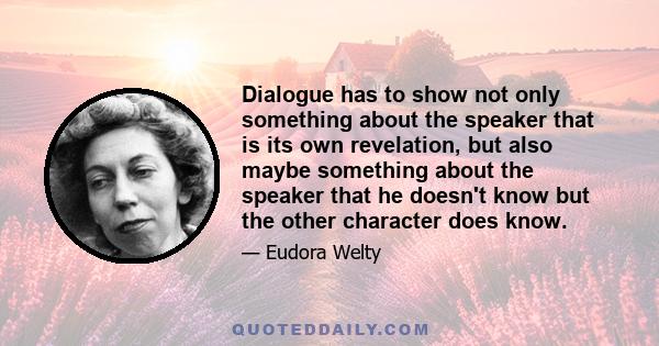 Dialogue has to show not only something about the speaker that is its own revelation, but also maybe something about the speaker that he doesn't know but the other character does know.