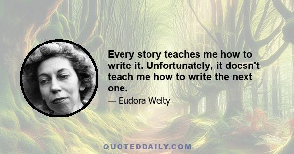 Every story teaches me how to write it. Unfortunately, it doesn't teach me how to write the next one.